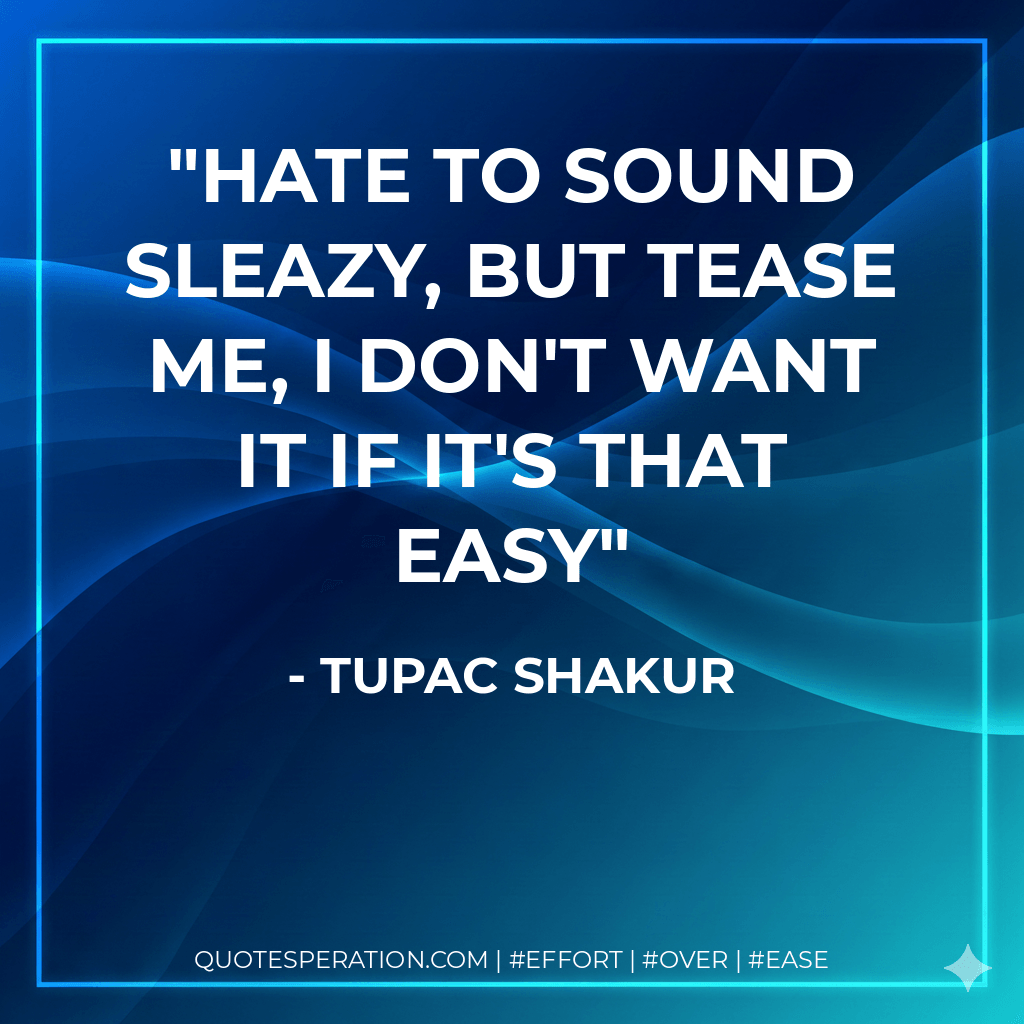 Hate to sound sleazy, but tease me, I don't want it if it's that easy - Tupac Shakur
