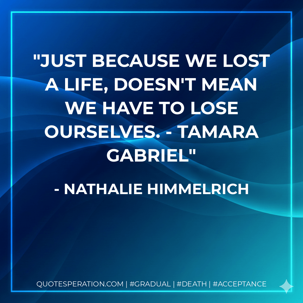 Just because we lost a life, doesn't mean we have to lose ourselves. - Tamara Gabriel - Nathalie Himmelrich