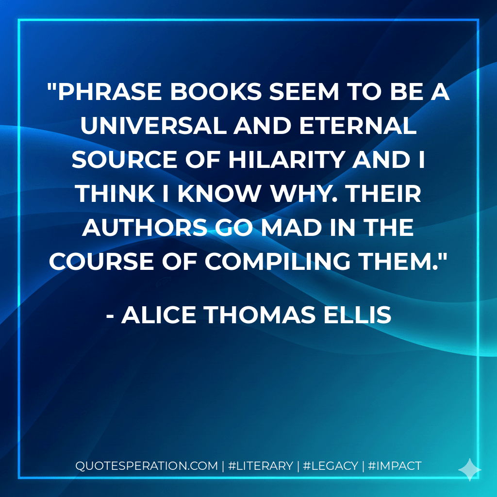 Phrase books seem to be a universal and eternal source of hilarity and I think I know why. Their authors go mad in the course of compiling them. - Alice Thomas Ellis