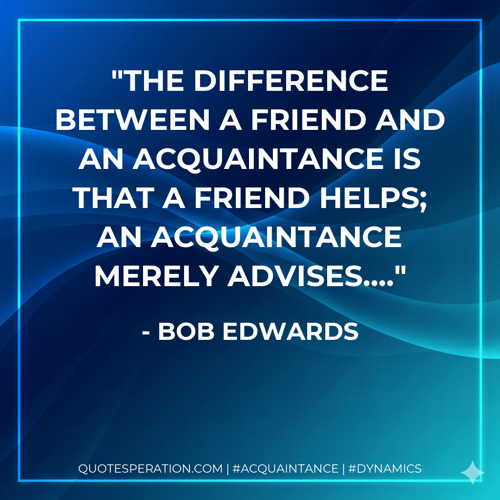 The difference between a friend and an acquaintance is that a friend helps; an acquaintance merely advises.... - Bob Edwards