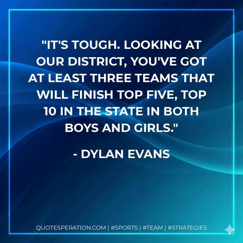 It's tough. Looking at our district, you've got at least three teams that will finish top five, top 10 in the state in both boys and girls. - Dylan Evans