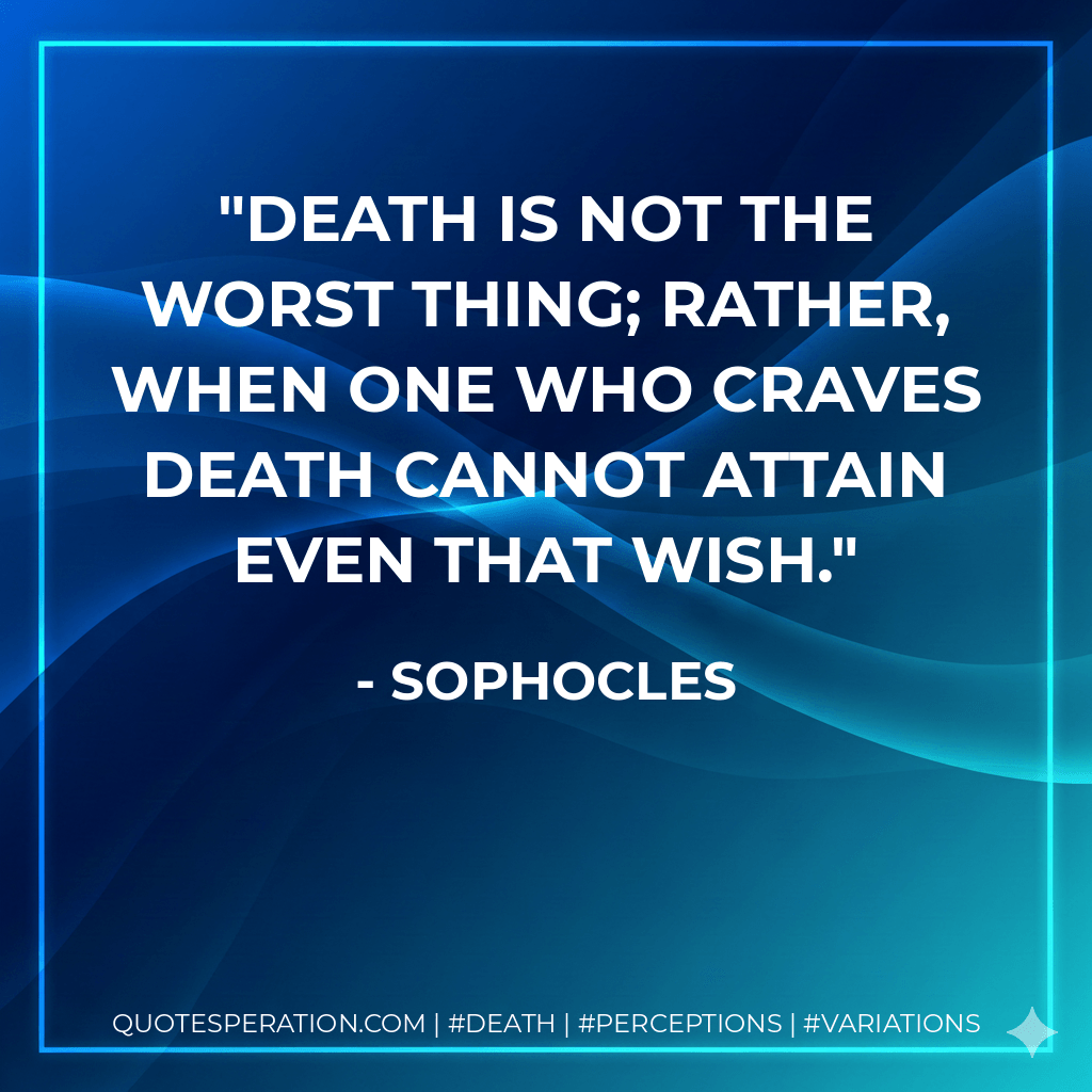 Death is not the worst thing; rather, when one who craves death cannot attain even that wish. - Sophocles