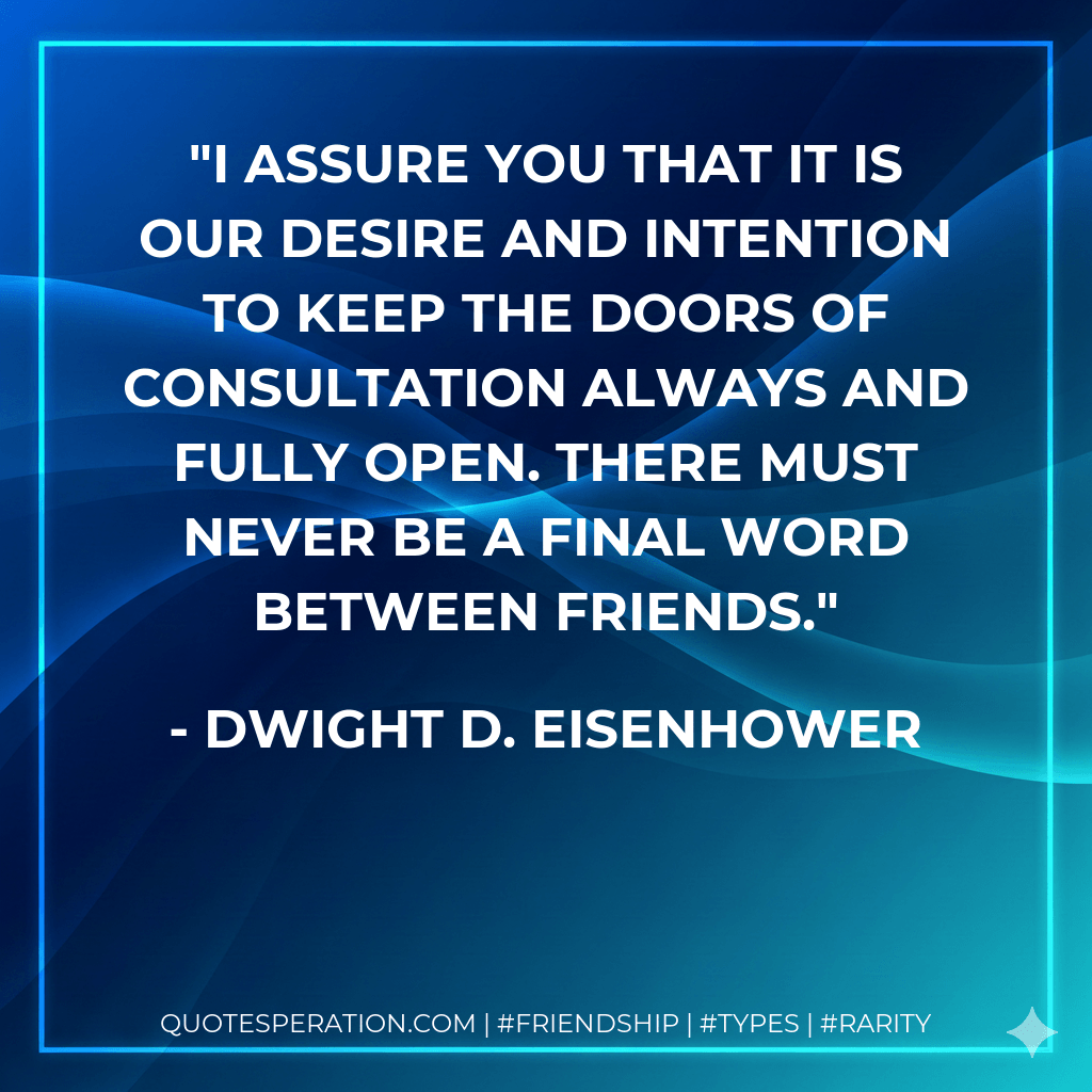 I assure you that it is our desire and intention to keep the doors of consultation always and fully open. There must never be a final word between friends. - Dwight D. Eisenhower