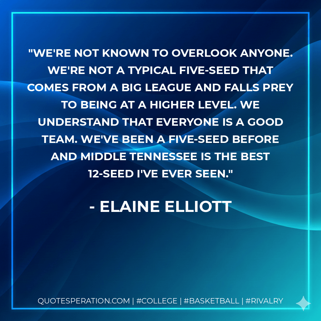 We're not known to overlook anyone. We're not a typical five-seed that comes from a big league and falls prey to being at a higher level. We understand that everyone is a good team. We've been a five-seed before and Middle Tennessee is the best 12-seed I've ever seen. - Elaine Elliott