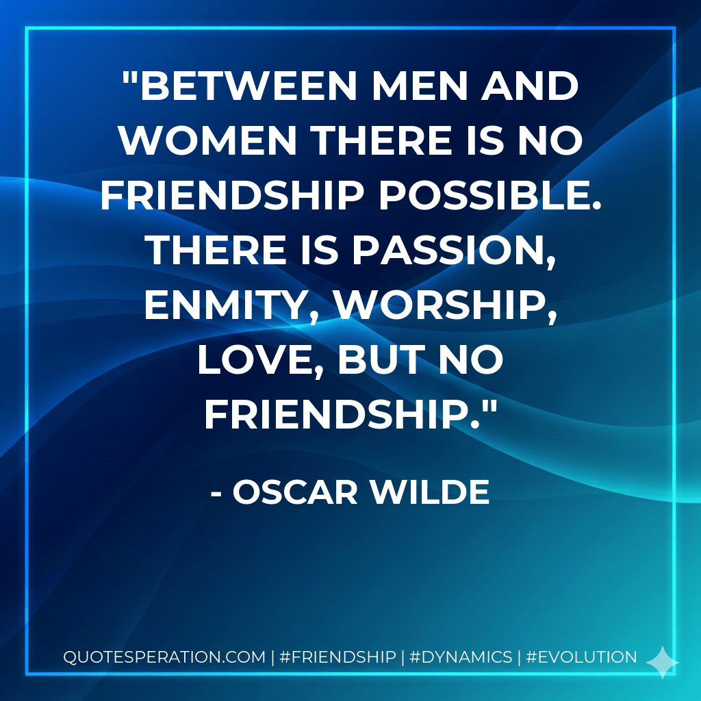 Between men and women there is no friendship possible. There is passion, enmity, worship, love, but no friendship. - Oscar Wilde