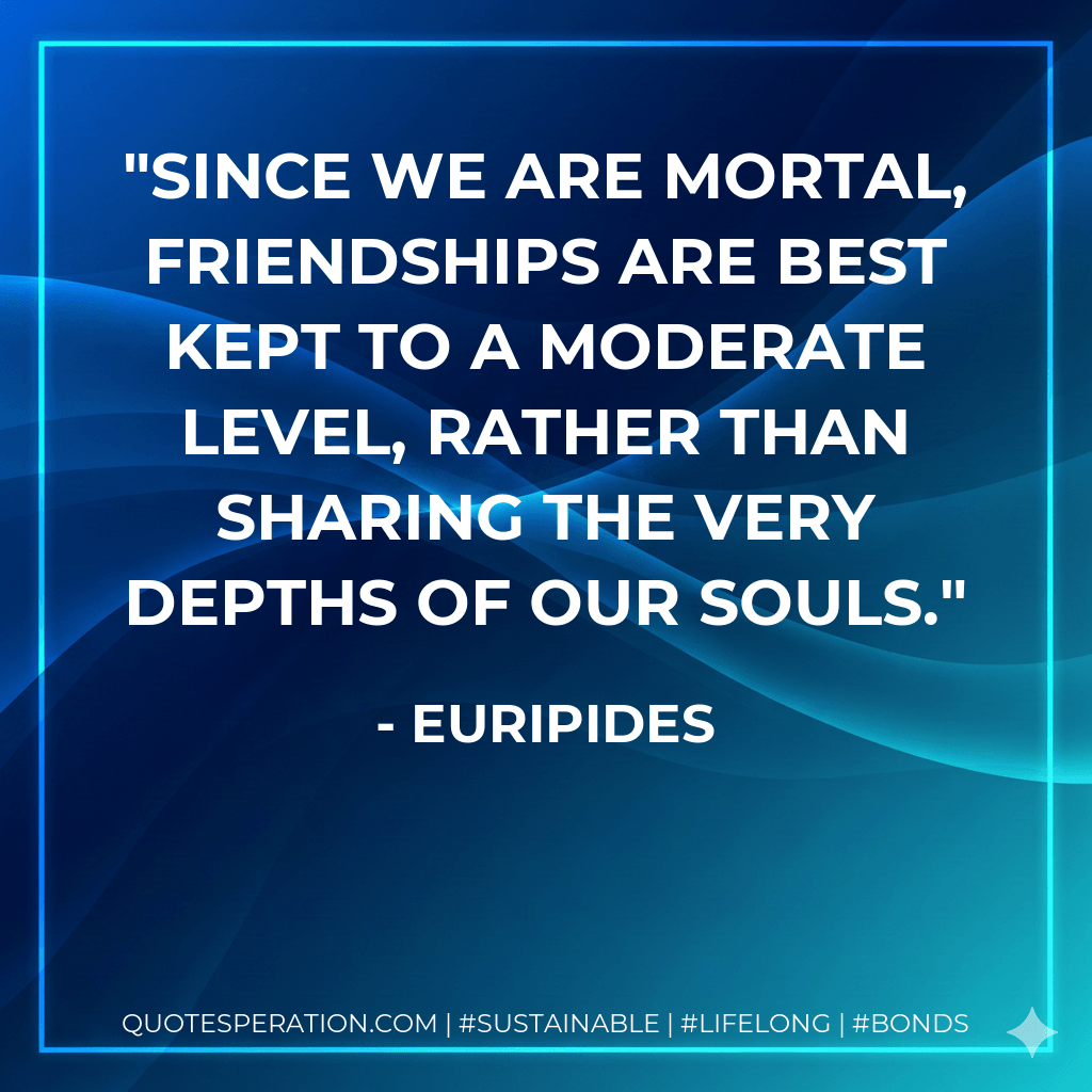 Since we are mortal, friendships are best kept to a moderate level, rather than sharing the very depths of our souls. - Euripides