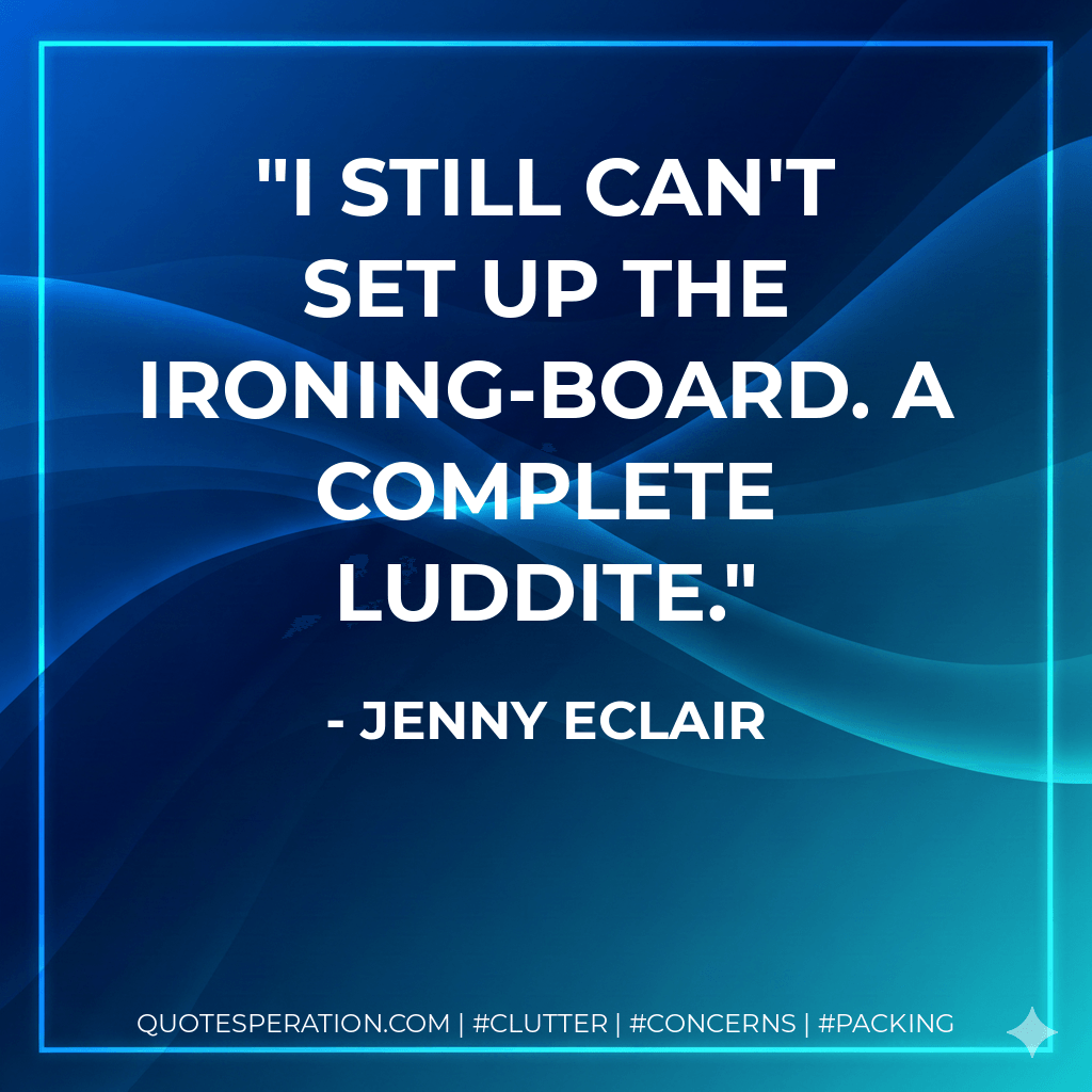 I still can't set up the ironing-board. A complete Luddite. - Jenny Eclair