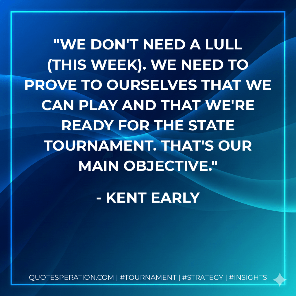 We don't need a lull (this week). We need to prove to ourselves that we can play and that we're ready for the state tournament. That's our main objective. - Kent Early