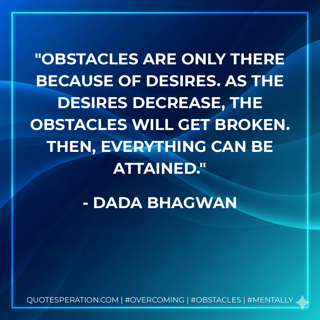 Obstacles are only there because of desires. As the desires decrease, the obstacles will get broken. Then, everything can be attained. - Dada Bhagwan