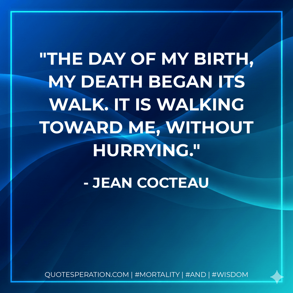 The day of my birth, my death began its walk. It is walking toward me, without hurrying. - Jean Cocteau