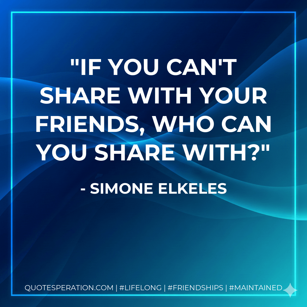 If you can't share with your friends, who can you share with? - Simone Elkeles