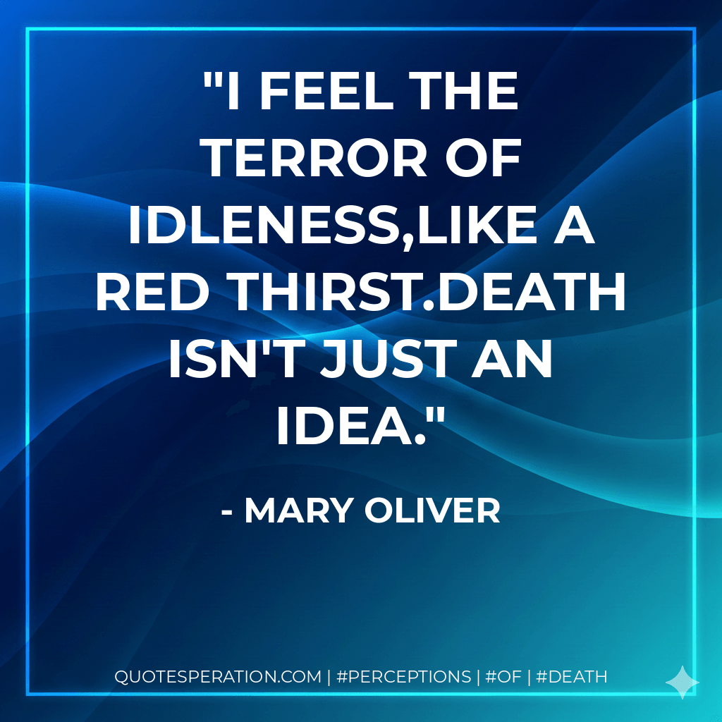 I feel the terror of idleness,like a red thirst.Death isn't just an idea. - Mary Oliver