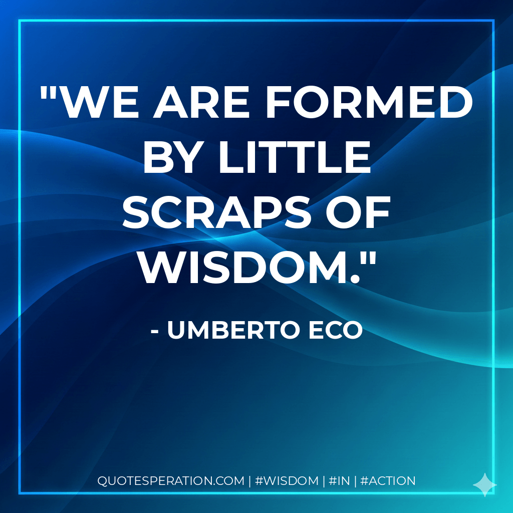 We are formed by little scraps of wisdom. - Umberto Eco