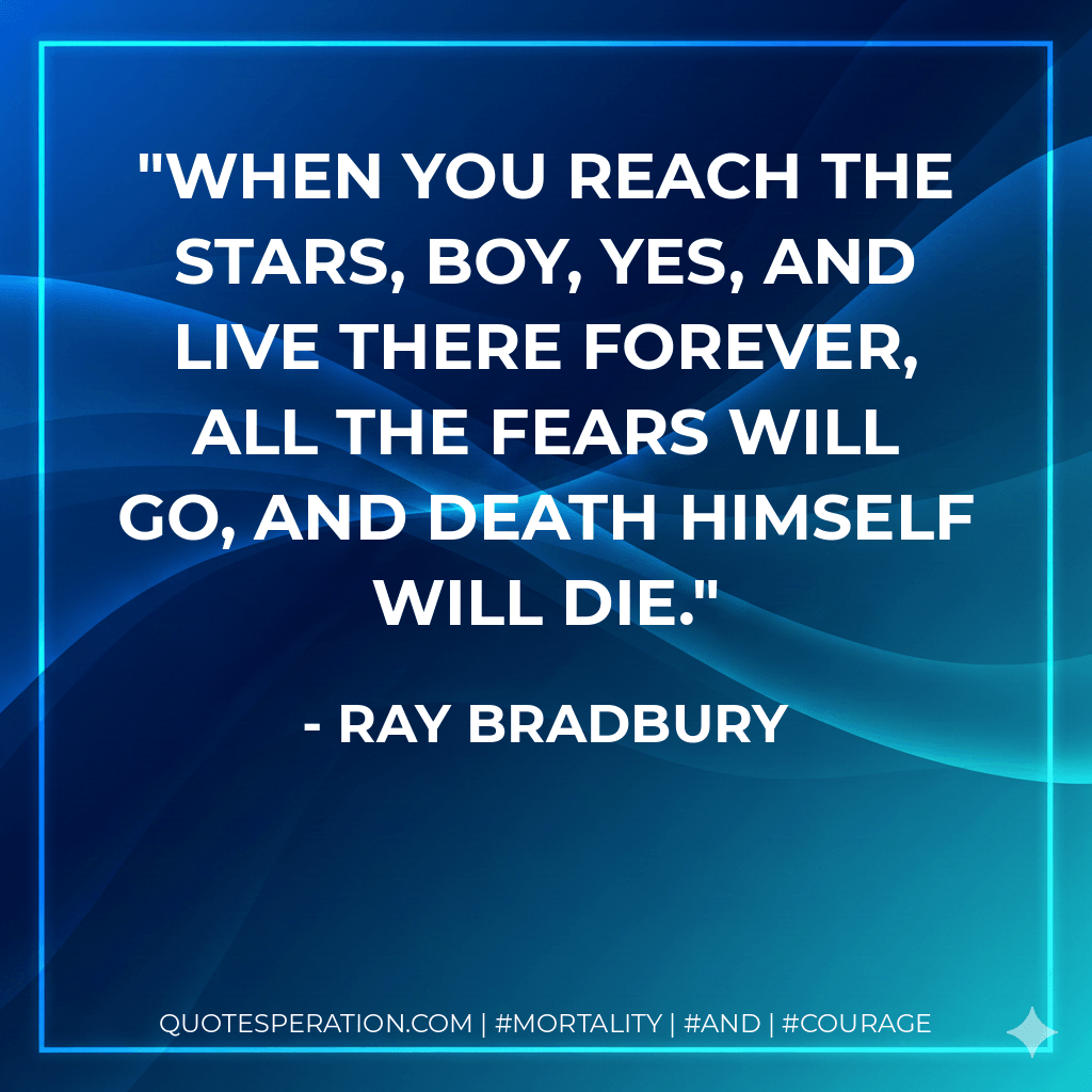When you reach the stars, boy, yes, and live there forever, all the fears will go, and Death himself will die. - Ray Bradbury