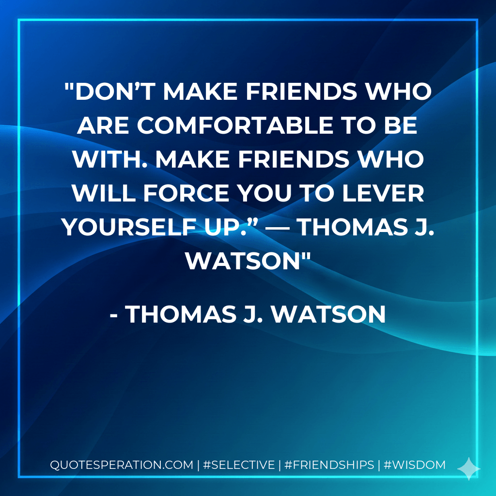 Don’t make friends who are comfortable to be with. Make friends who will force you to lever yourself up.” — Thomas J. Watson - Thomas J. Watson
