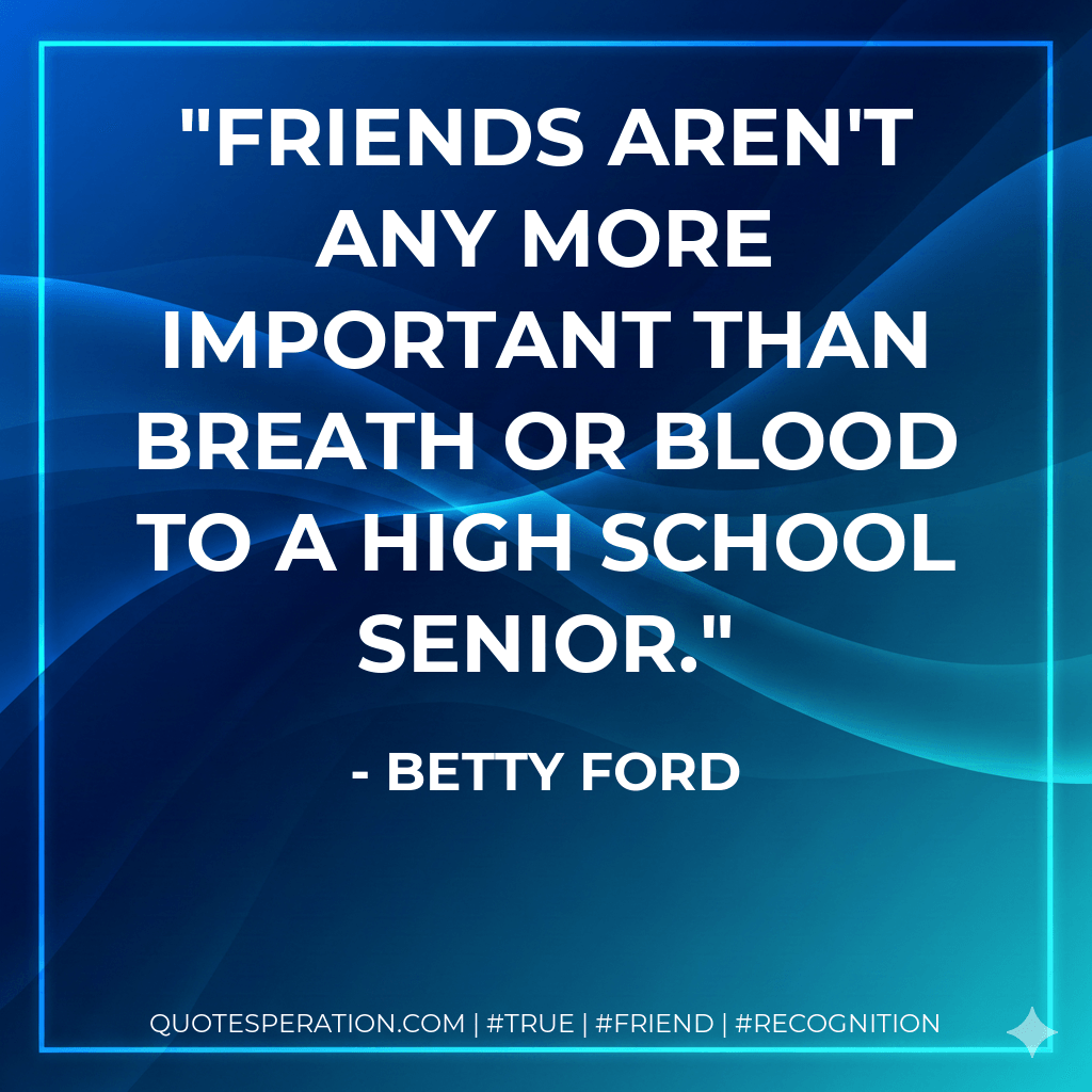Friends aren't any more important than breath or blood to a high school senior. - Betty Ford