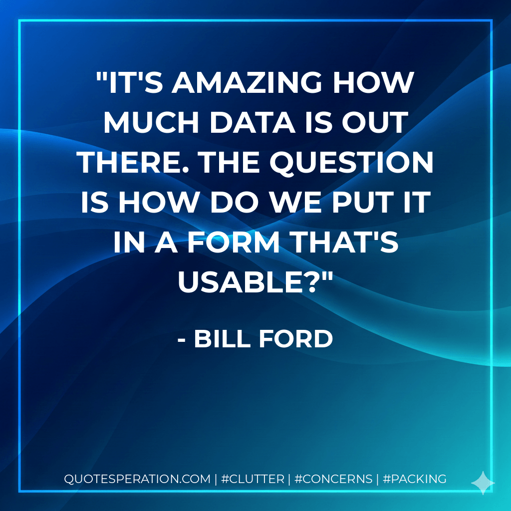 It's amazing how much data is out there. The question is how do we put it in a form that's usable? - Bill Ford