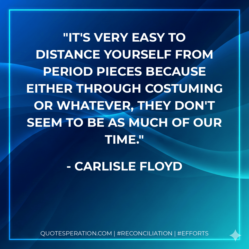 It's very easy to distance yourself from period pieces because either through costuming or whatever, they don't seem to be as much of our time. - Carlisle Floyd