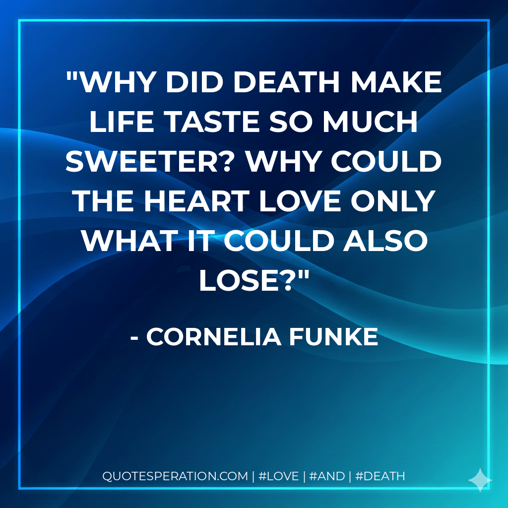 Why did death make life taste so much sweeter? Why could the heart love only what it could also lose? - Cornelia Funke
