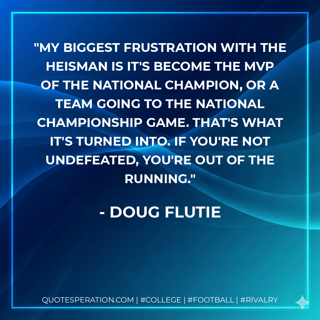 My biggest frustration with the Heisman is it's become the MVP of the national champion, or a team going to the National Championship game. That's what it's turned into. If you're not undefeated, you're out of the running. - Doug Flutie