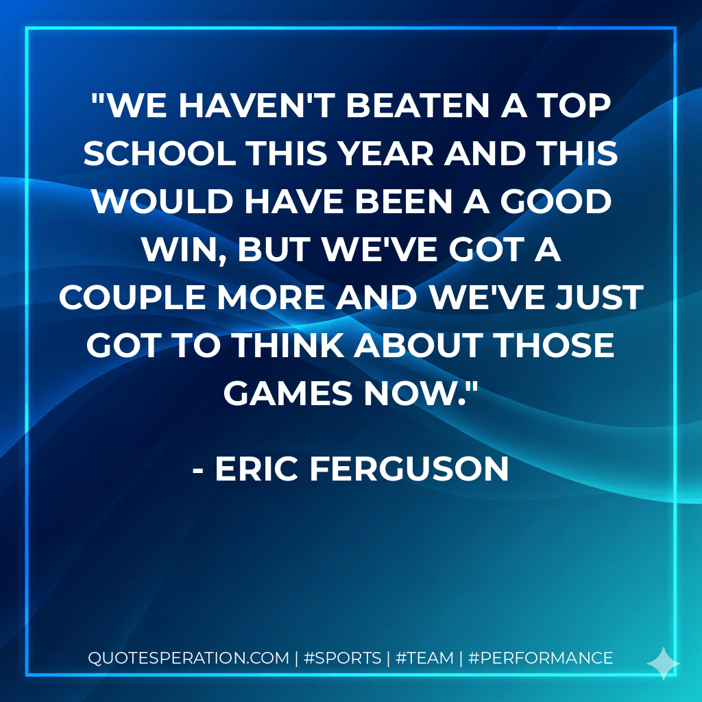 We haven't beaten a top school this year and this would have been a good win, but we've got a couple more and we've just got to think about those games now. - Eric Ferguson