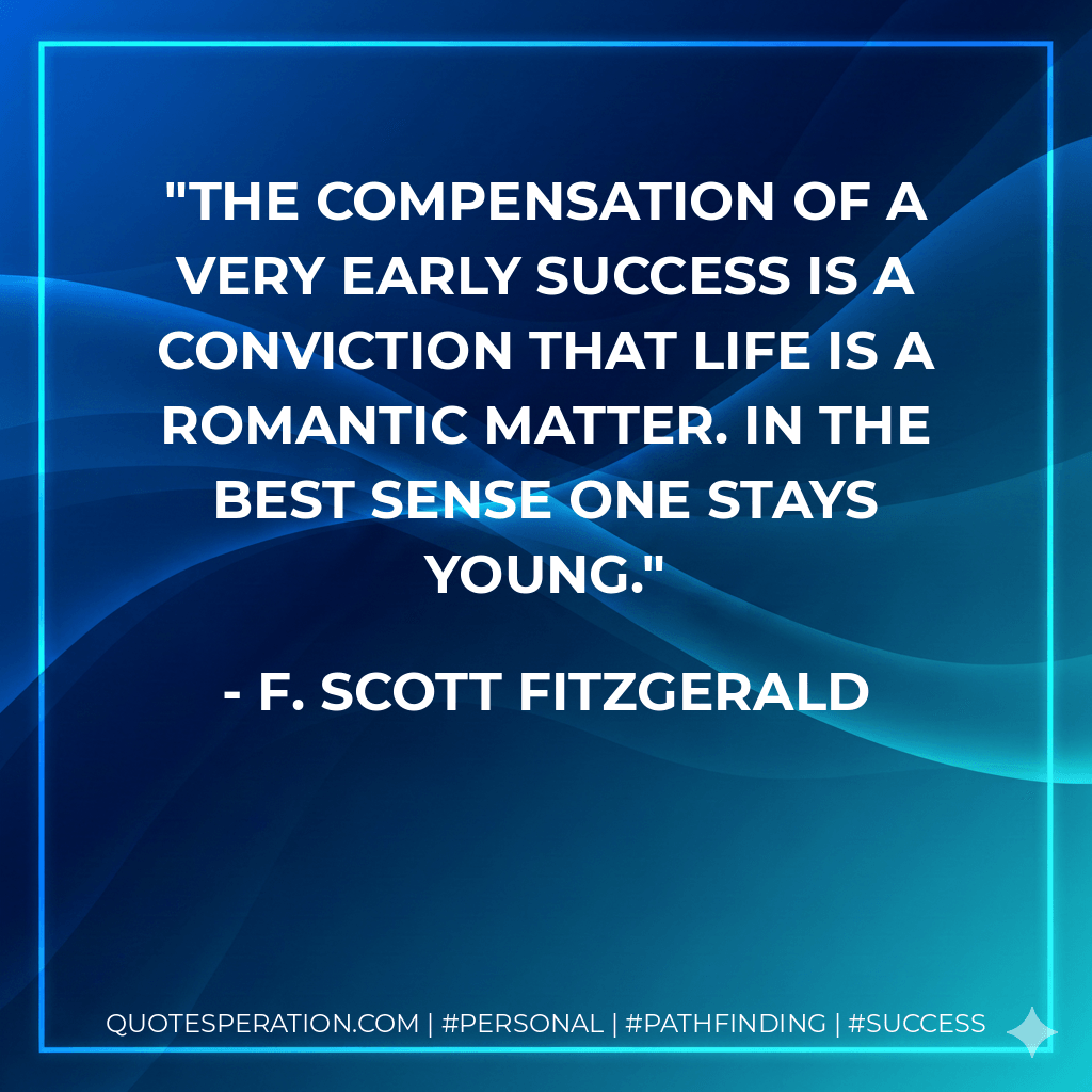 The compensation of a very early success is a conviction that life is a romantic matter. In the best sense one stays young. - F. Scott Fitzgerald