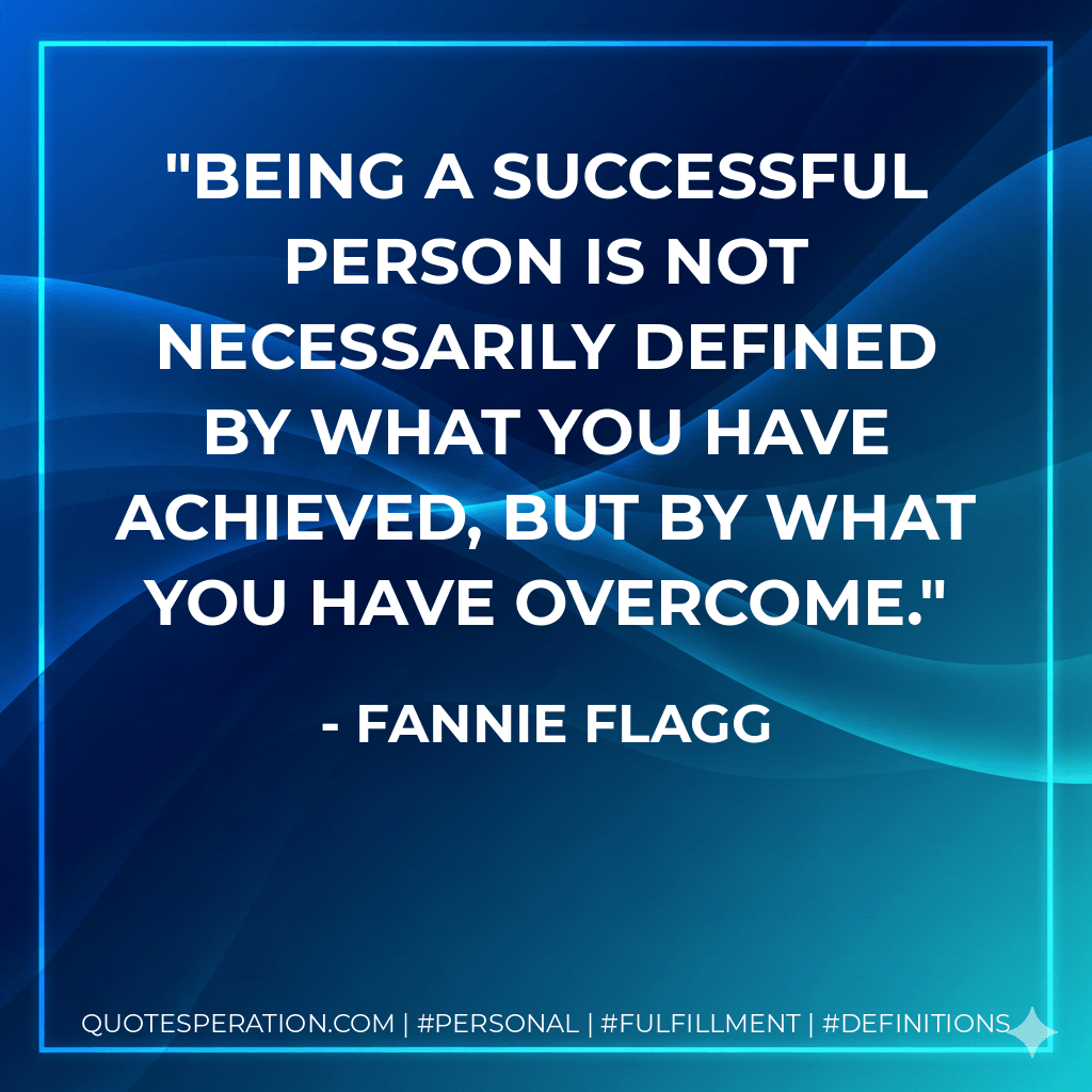Being a successful person is not necessarily defined by what you have achieved, but by what you have overcome. - Fannie Flagg