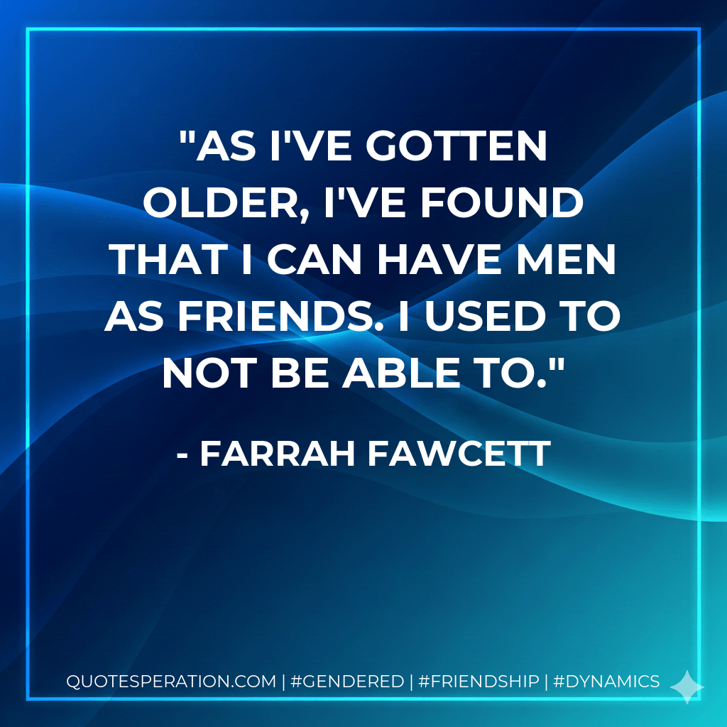 As I've gotten older, I've found that I can have men as friends. I used to not be able to. - Farrah Fawcett