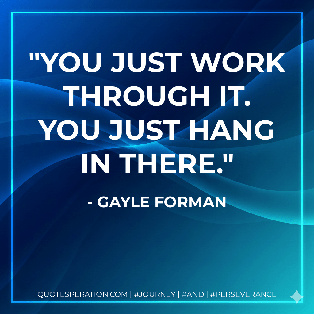 You just work through it. You just hang in there.