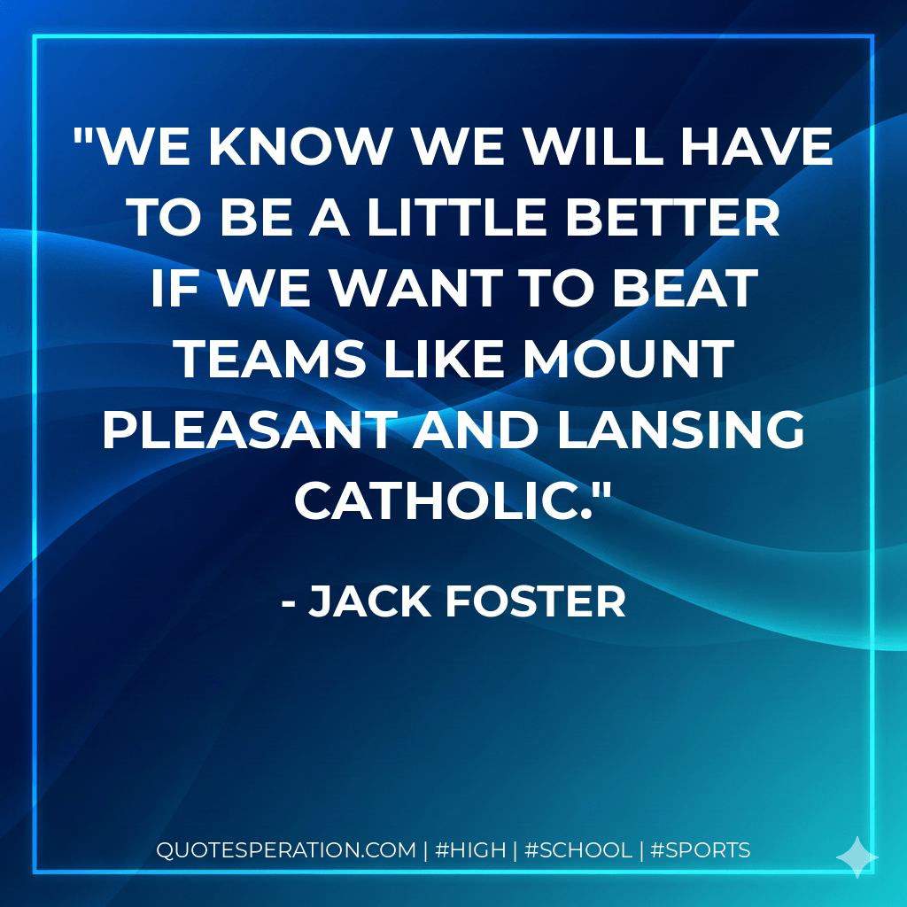 We know we will have to be a little better if we want to beat teams like Mount Pleasant and Lansing Catholic. - Jack Foster