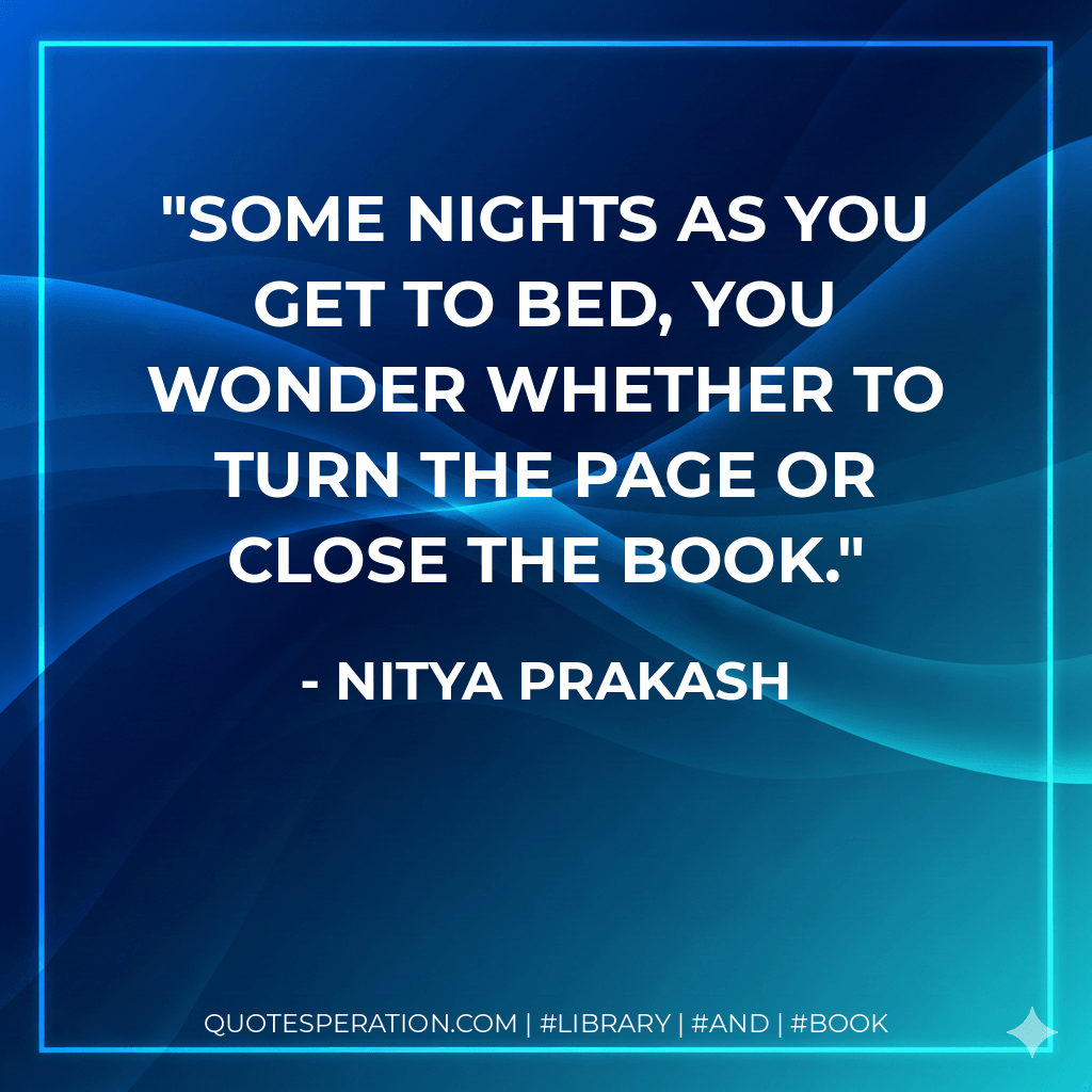 Some nights as you get to bed, you wonder whether to turn the page or close the book. - Nitya Prakash