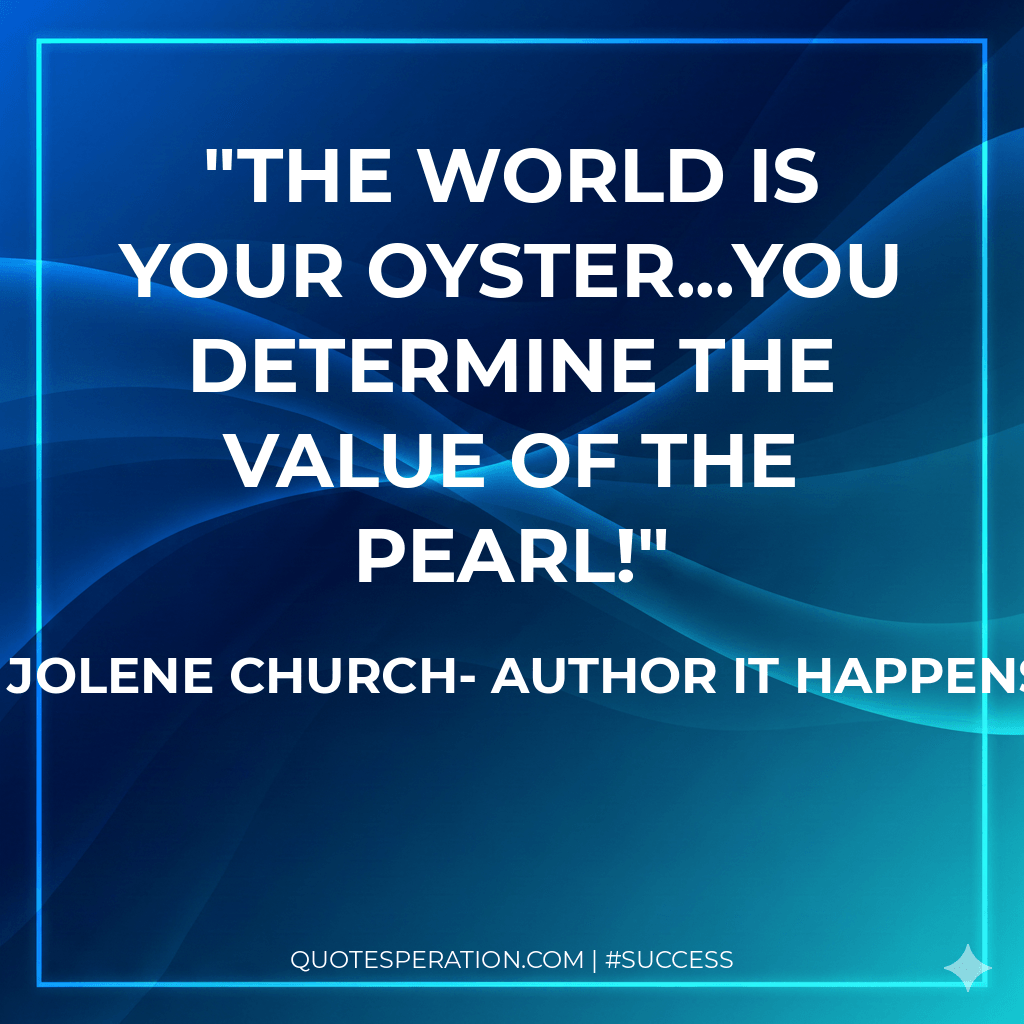 The world is your oyster...YOU determine the value of the pearl!