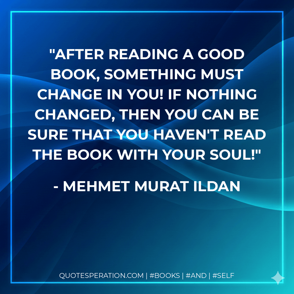 After reading a good book, something must change in you! If nothing changed, then you can be sure that you haven't read the book with your soul! - Mehmet Murat ildan