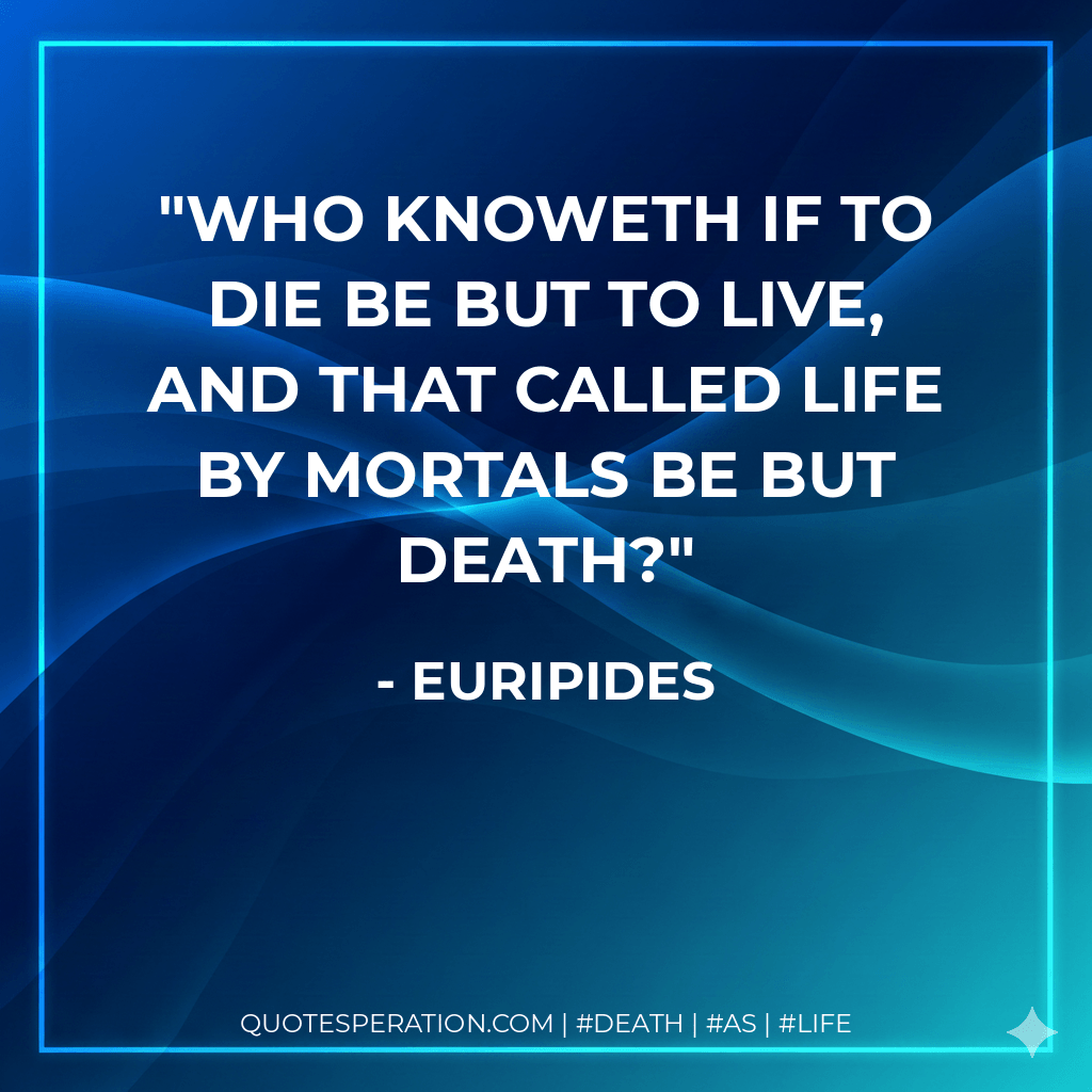 Who knoweth if to die be but to live, and that called life by mortals be but death? - Euripides
