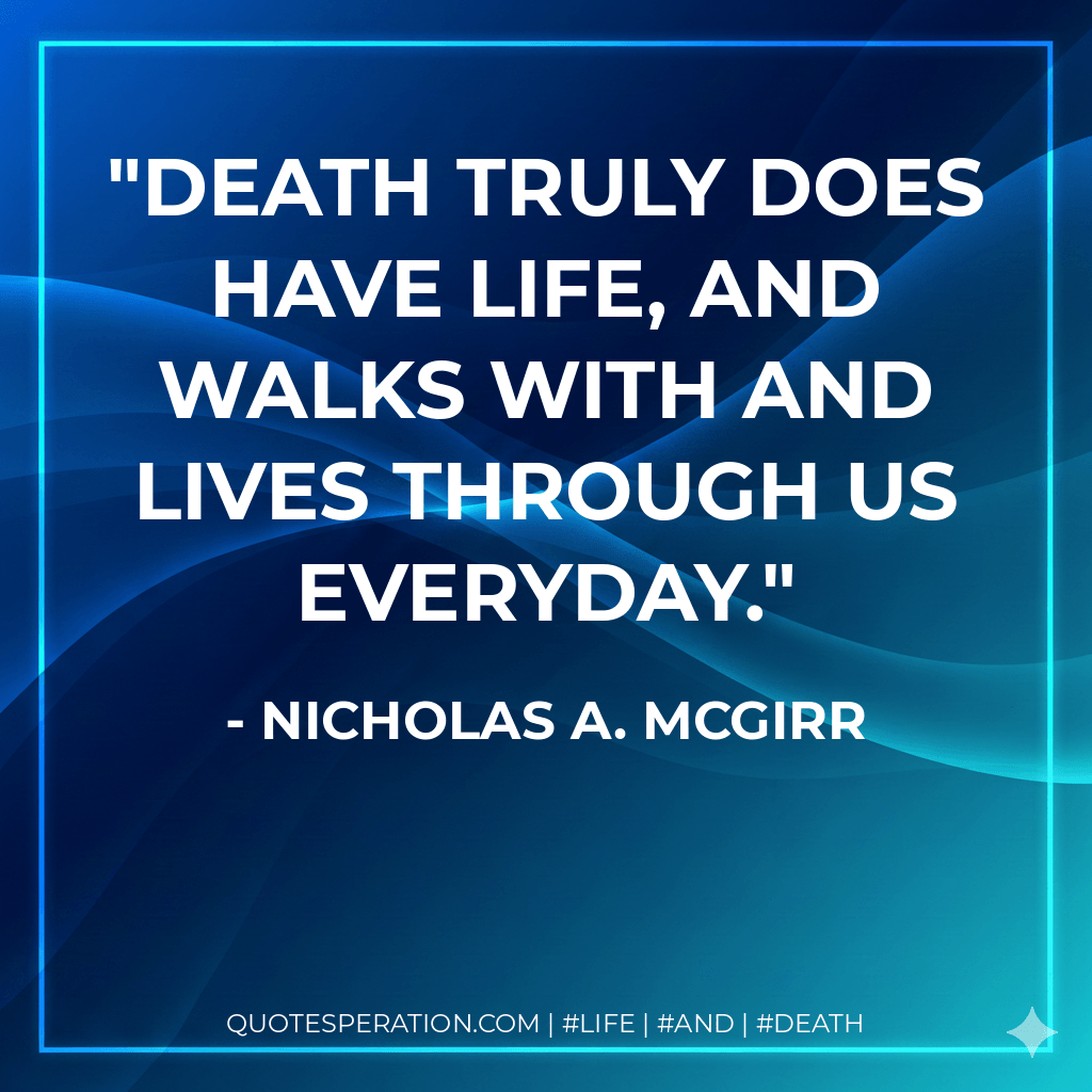 Death truly does have life, and walks with and lives through us everyday. - Nicholas A. McGirr