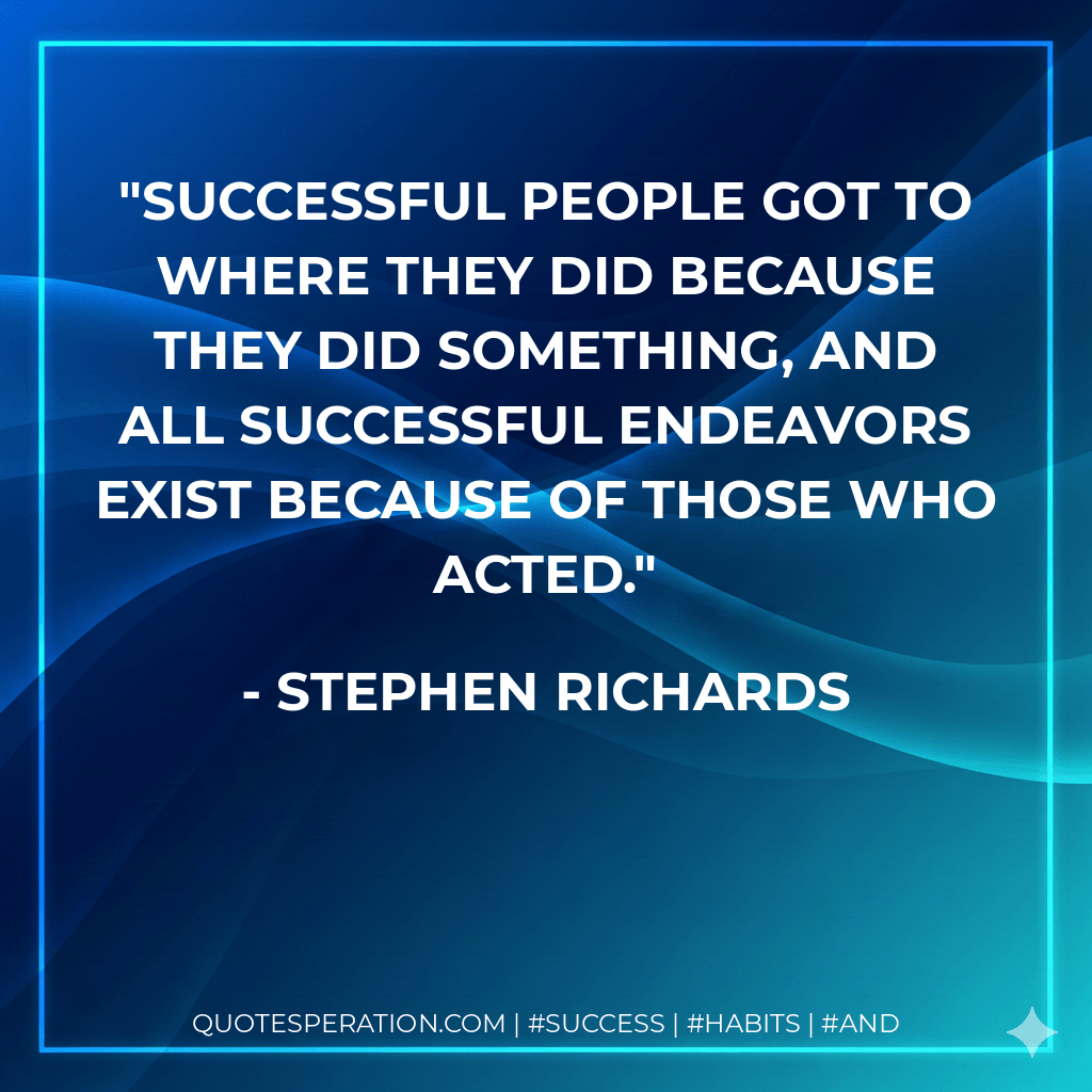 Successful people got to where they did because they did something, and all successful endeavors exist because of those who acted. - Stephen Richards