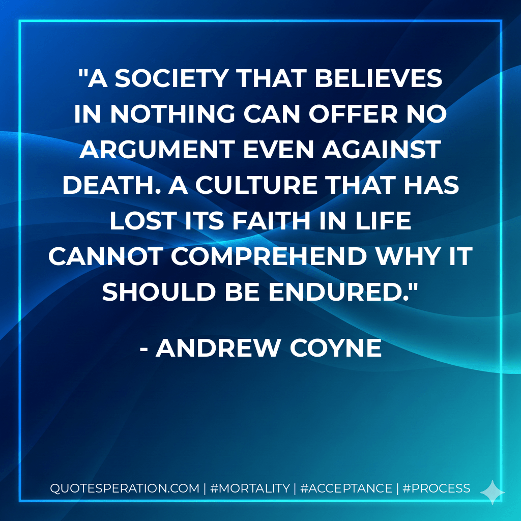 A society that believes in nothing can offer no argument even against death. A culture that has lost its faith in life cannot comprehend why it should be endured. - Andrew Coyne
