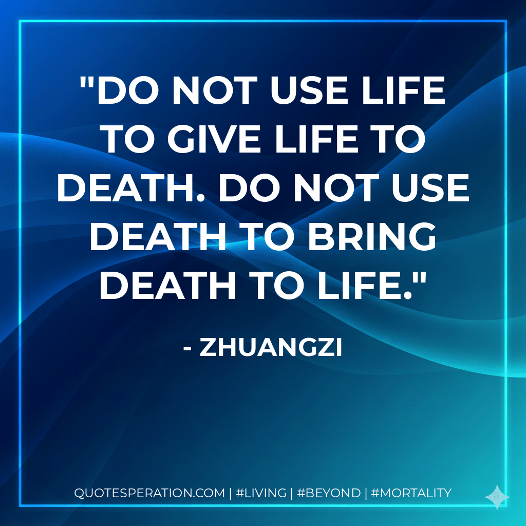 Do not use life to give life to death. Do not use death to bring death to life. - Zhuangzi