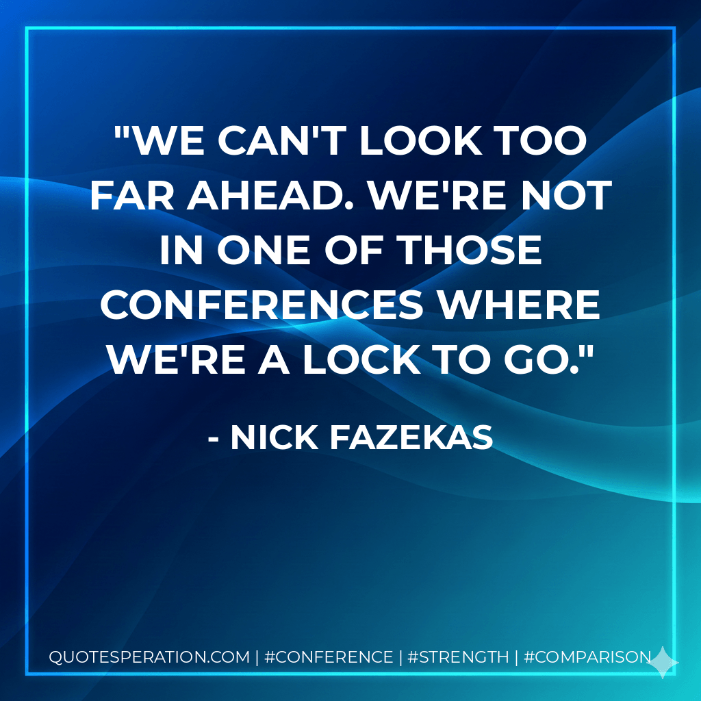 We can't look too far ahead. We're not in one of those conferences where we're a lock to go. - Nick Fazekas