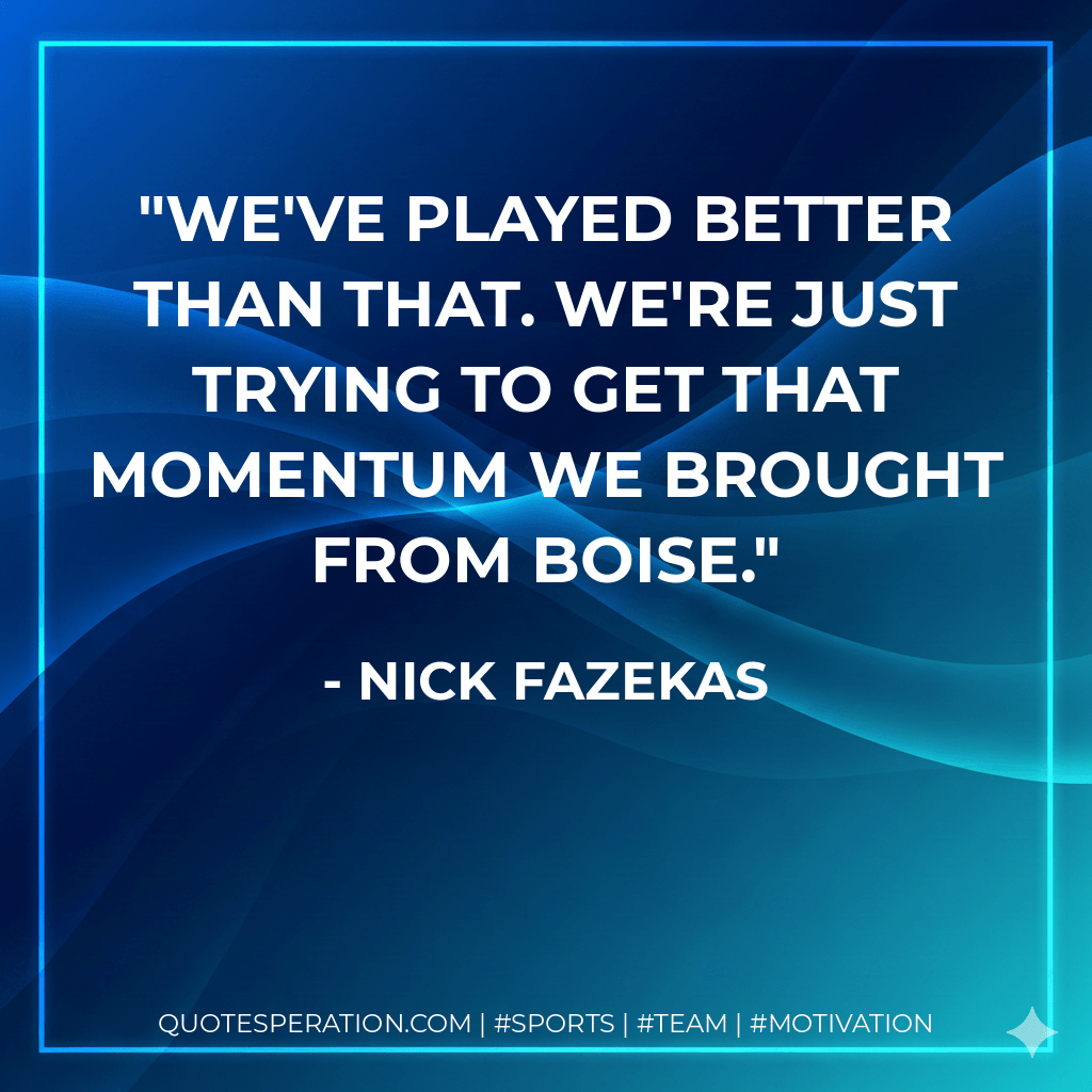 We've played better than that. We're just trying to get that momentum we brought from Boise. - Nick Fazekas
