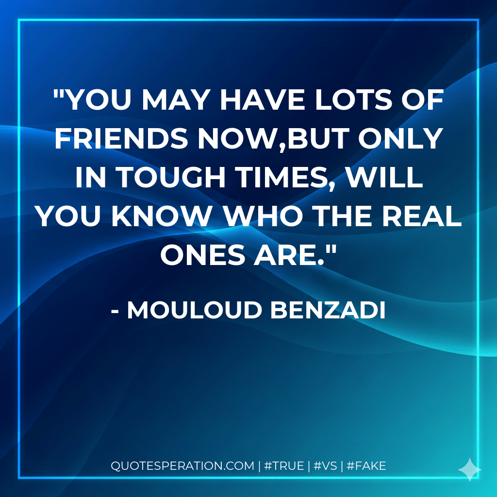 YOU MAY HAVE LOTS OF FRIENDS NOW,BUT ONLY IN TOUGH TIMES, WILL YOU KNOW WHO THE REAL ONES ARE. - Mouloud Benzadi
