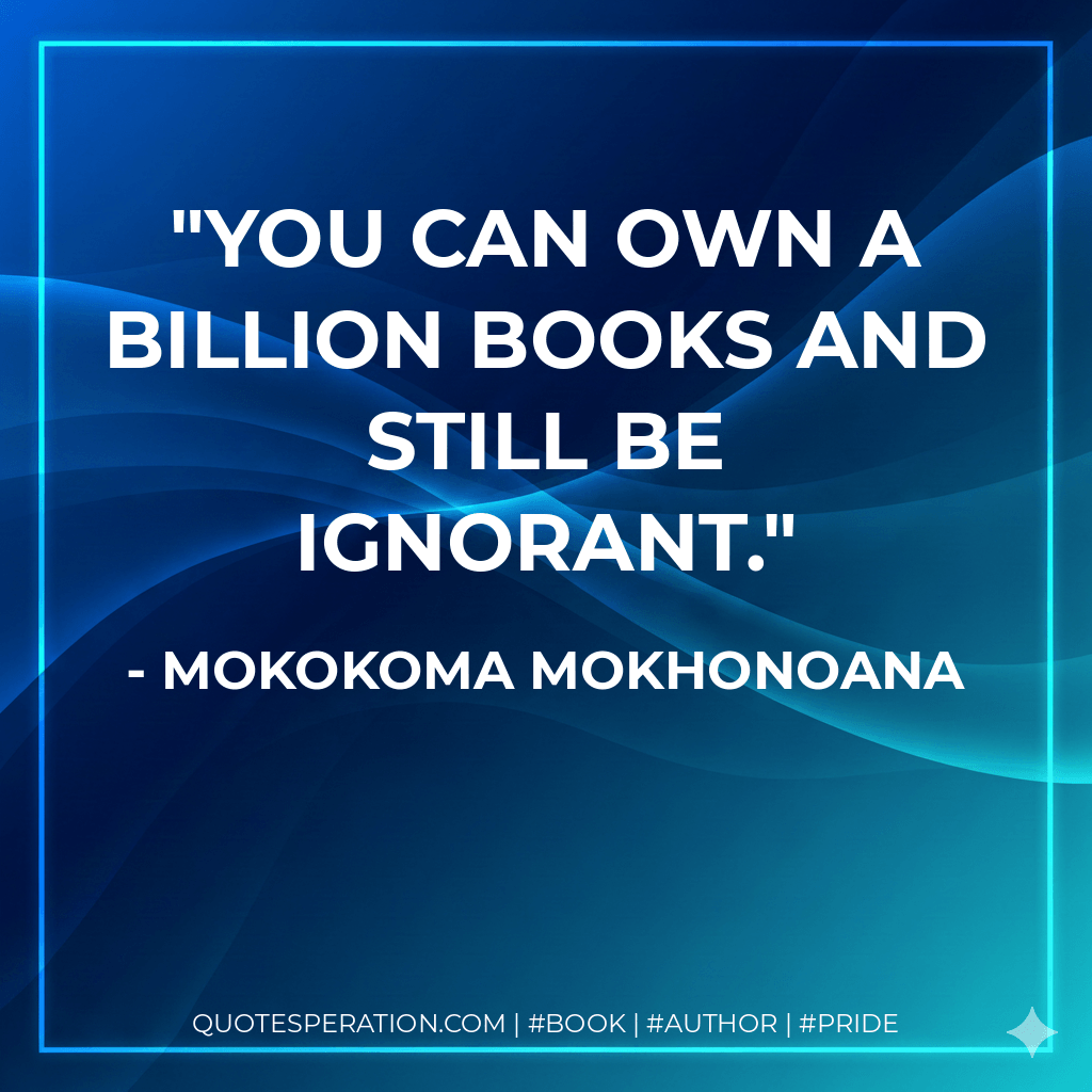 You can own a billion books and still be ignorant. - Mokokoma Mokhonoana