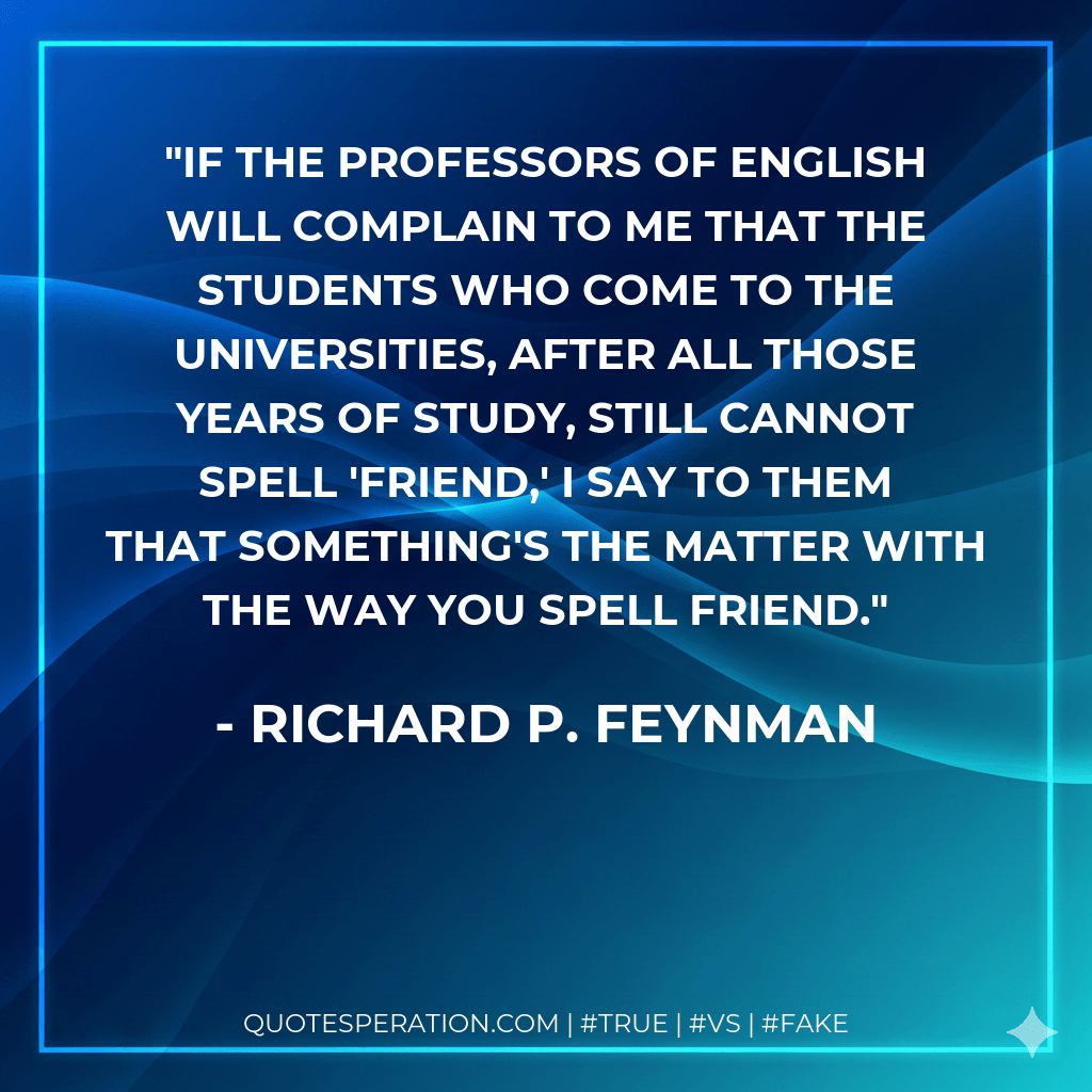 If the professors of English will complain to me that the students who come to the universities, after all those years of study, still cannot spell 'friend,' I say to them that something's the matter with the way you spell friend. - Richard P. Feynman