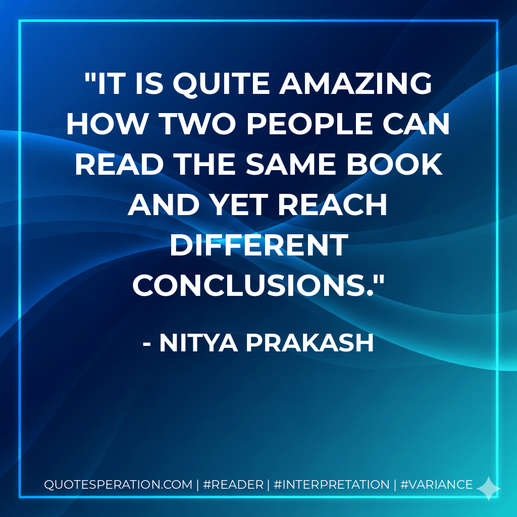 It is quite amazing how two people can read the same book and yet reach different conclusions. - Nitya Prakash