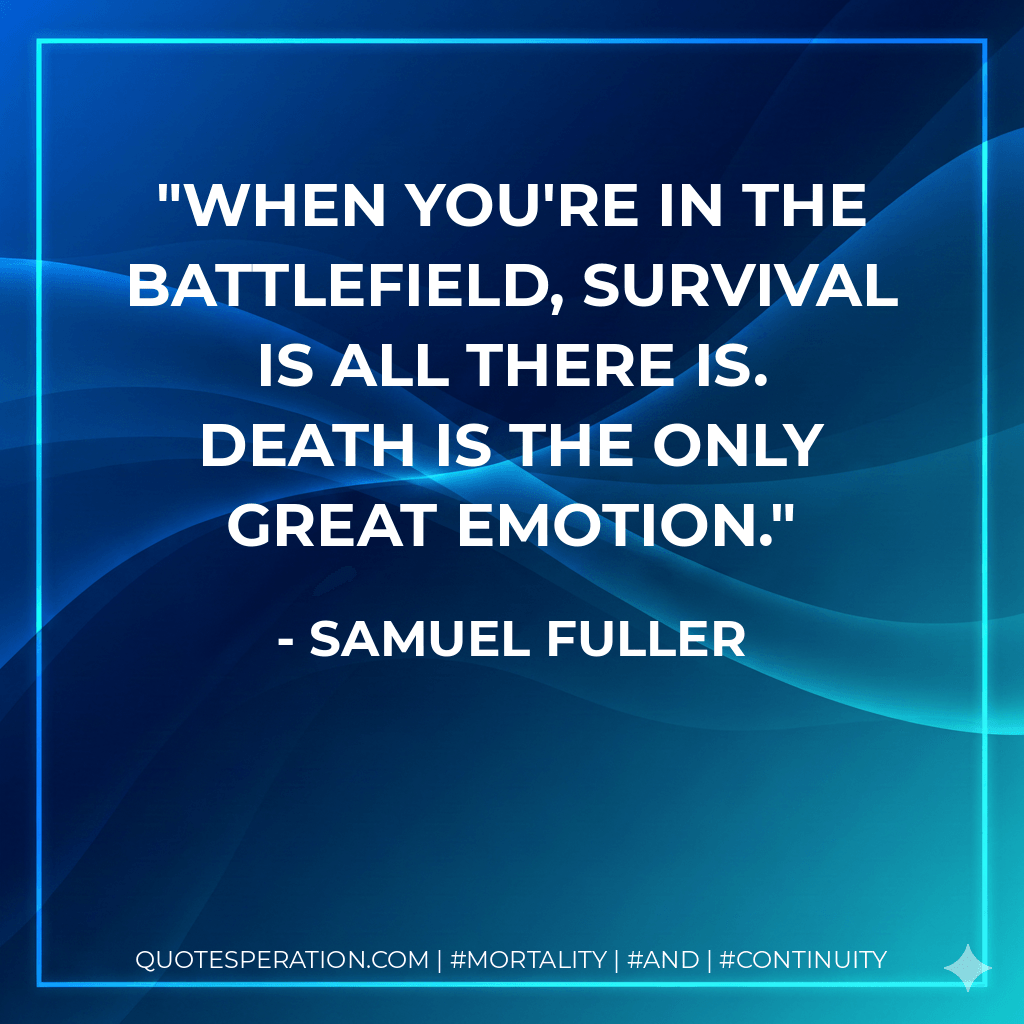 When you're in the battlefield, survival is all there is. Death is the only great emotion. - Samuel Fuller