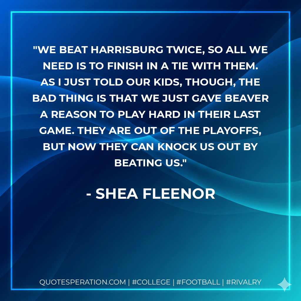 We beat Harrisburg twice, so all we need is to finish in a tie with them. As I just told our kids, though, the bad thing is that we just gave Beaver a reason to play hard in their last game. They are out of the playoffs, but now they can knock us out by beating us. - Shea Fleenor