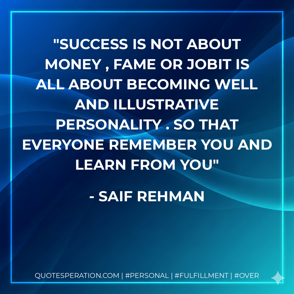 Success is not about Money , fame or JobIt is all about becoming Well and Illustrative personality . So that Everyone remember you and learn from you - Saif Rehman