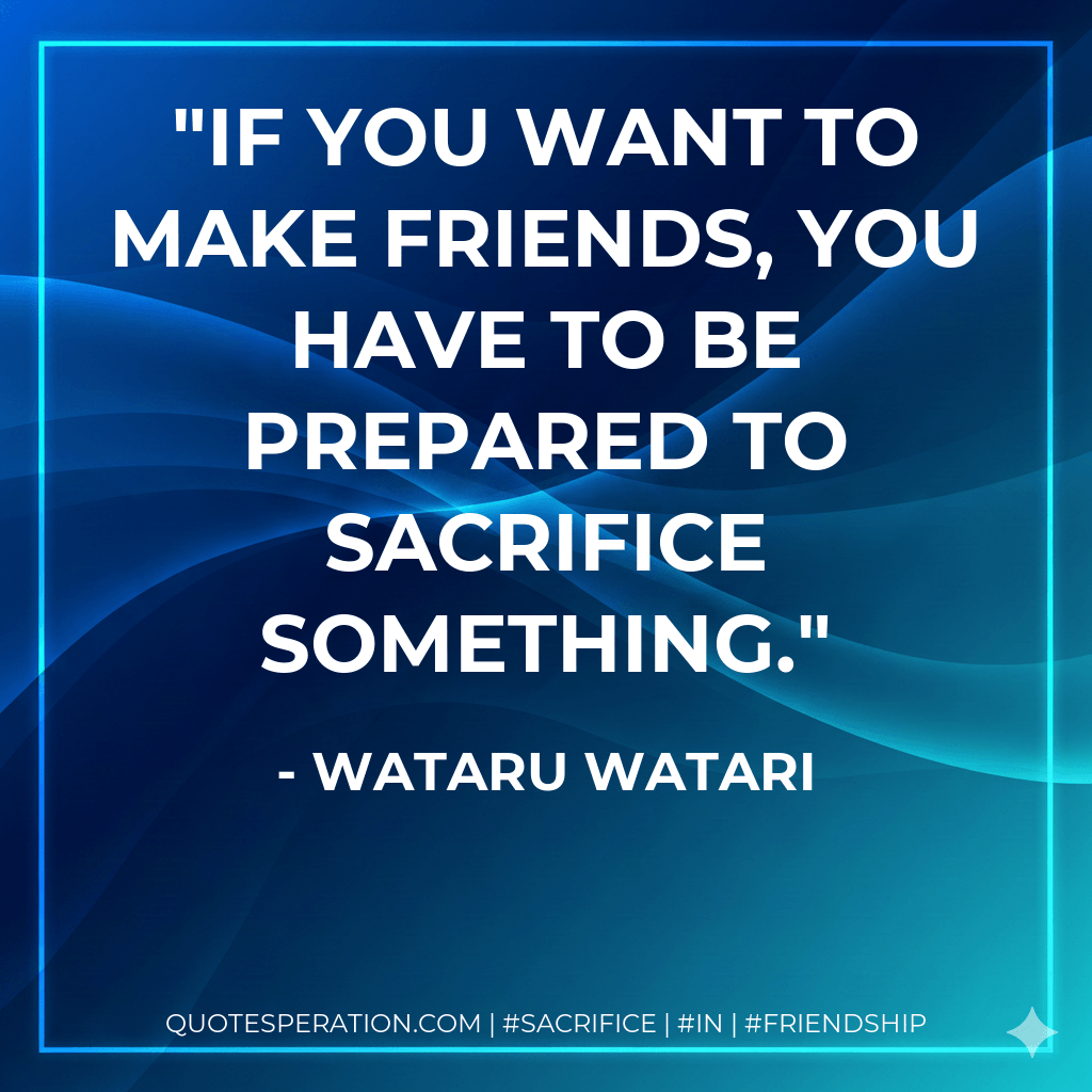 If you want to make friends, you have to be prepared to sacrifice something. - Wataru Watari