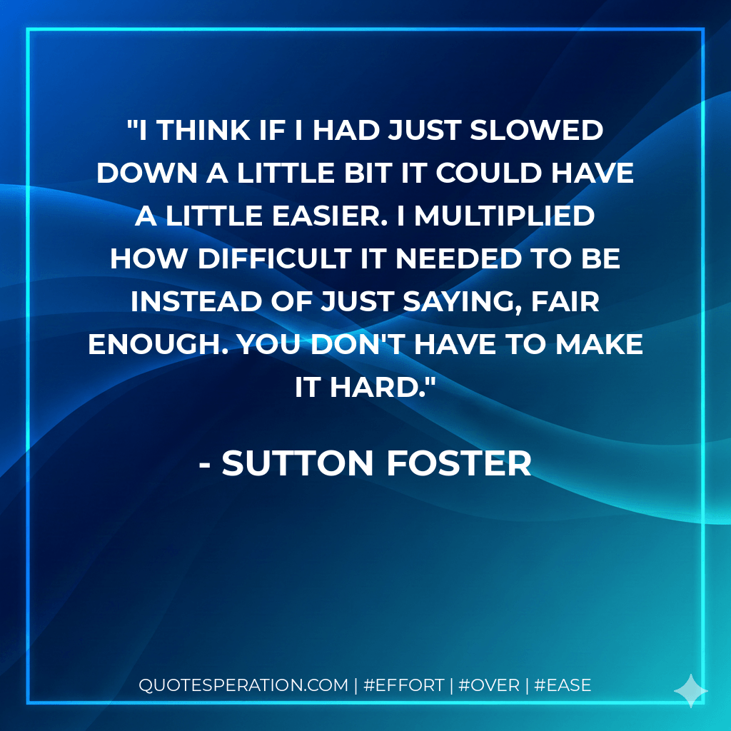 I think if I had just slowed down a little bit it could have a little easier. I multiplied how difficult it needed to be instead of just saying, fair enough. You don't have to make it hard. - Sutton Foster
