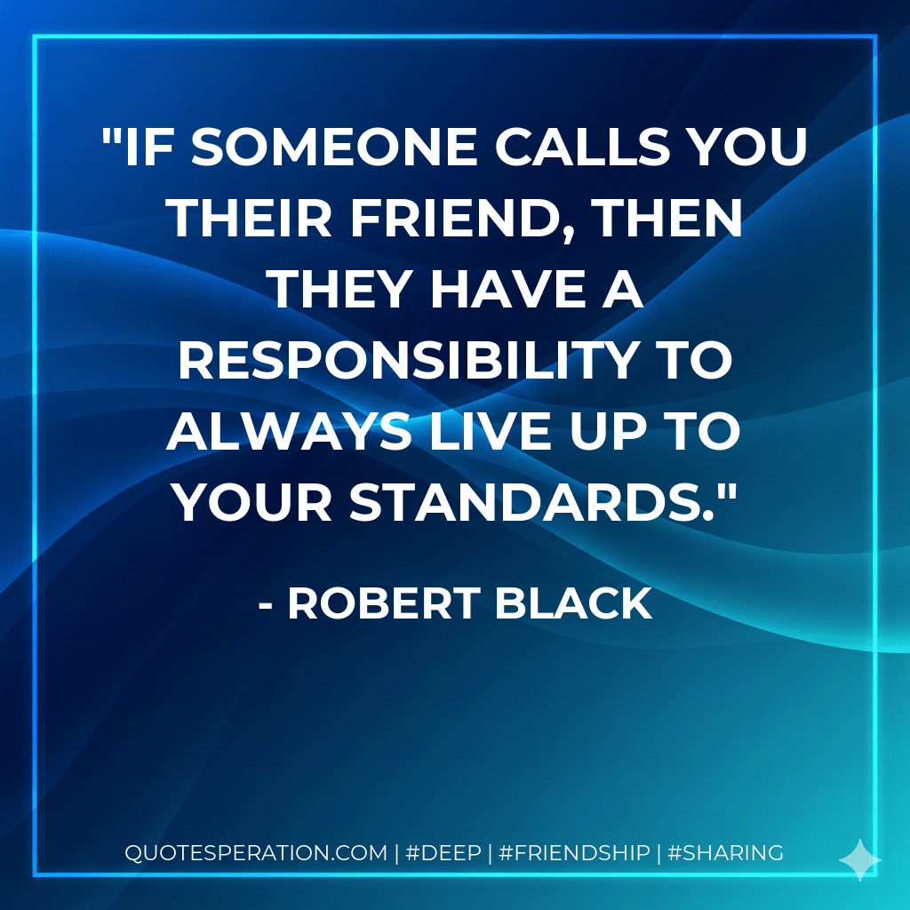 If someone calls you their friend, then they have a responsibility to always live up to your standards. - Robert Black